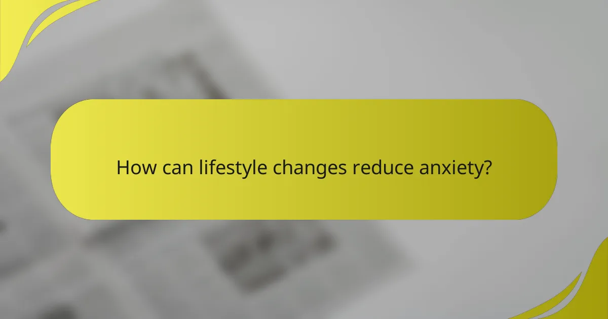 How can lifestyle changes reduce anxiety?