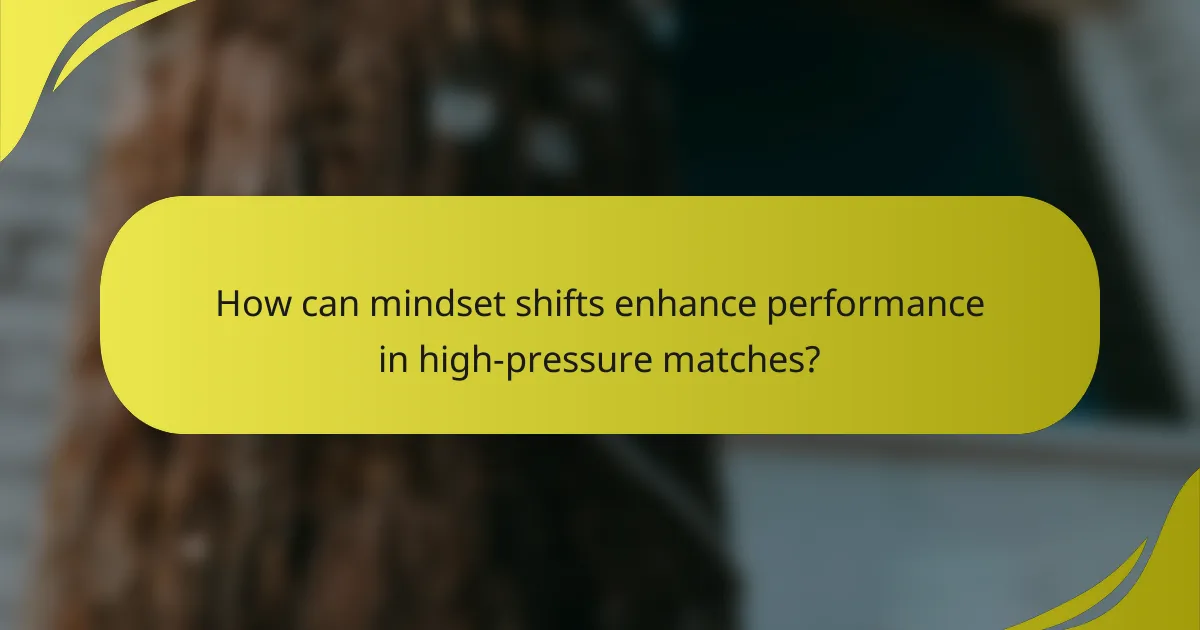 How can mindset shifts enhance performance in high-pressure matches?