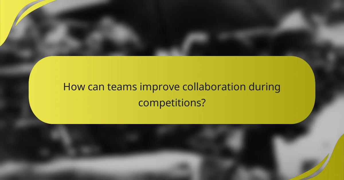How can teams improve collaboration during competitions?