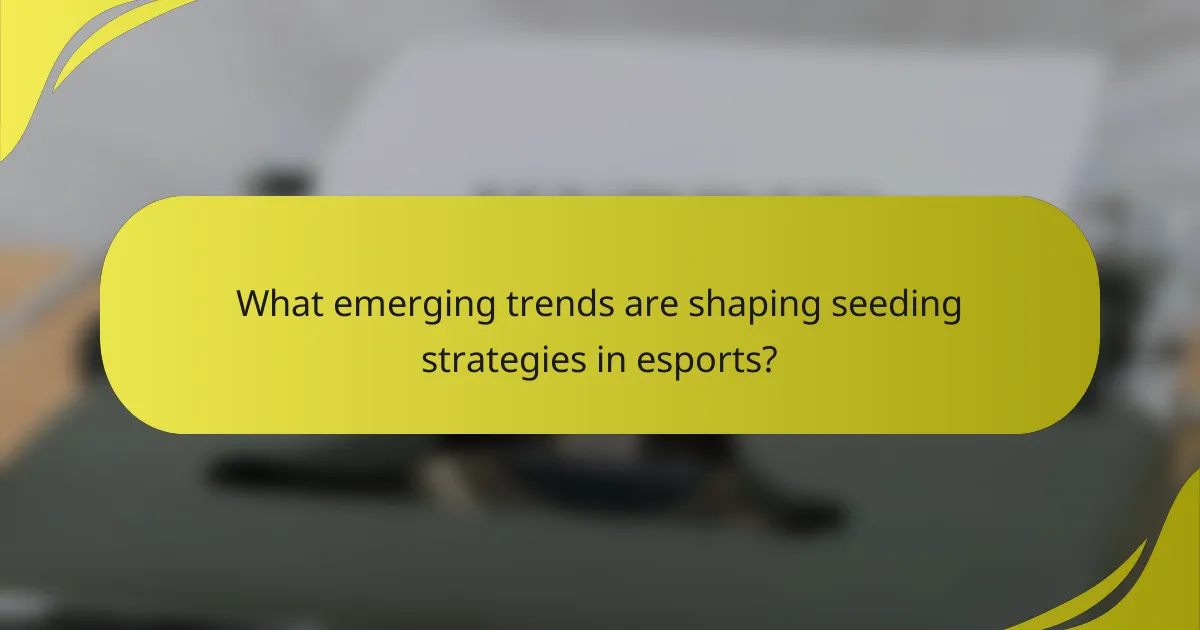 What emerging trends are shaping seeding strategies in esports?